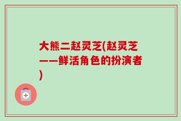 大熊二赵灵芝(赵灵芝——鲜活角色的扮演者)