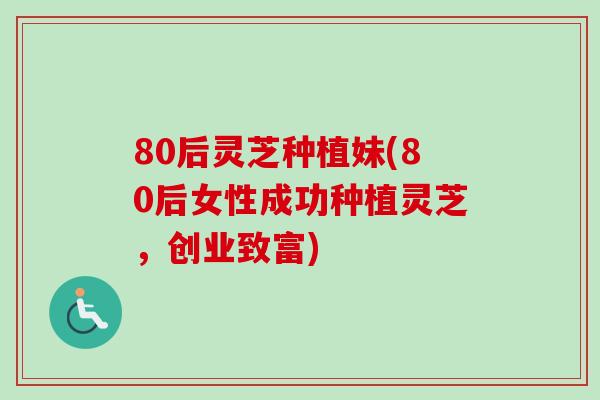80后灵芝种植妹(80后女性成功种植灵芝，创业致富)