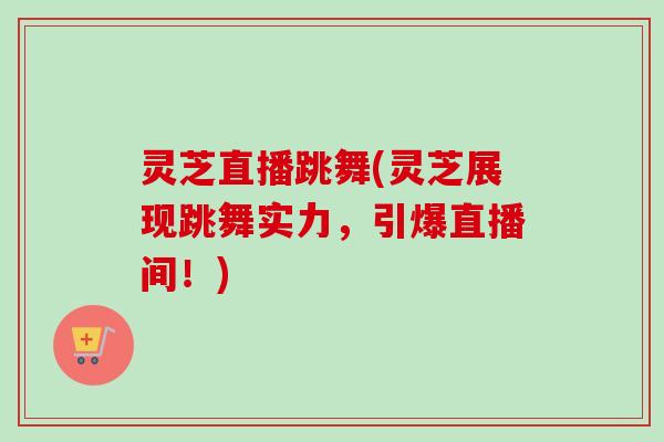 灵芝直播跳舞(灵芝展现跳舞实力，引爆直播间！)