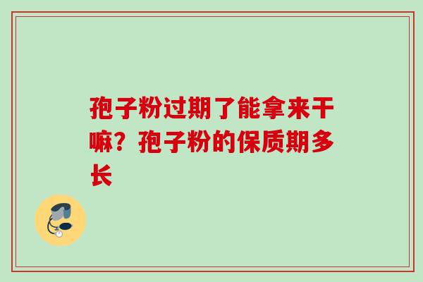 孢子粉过期了能拿来干嘛？孢子粉的保质期多长