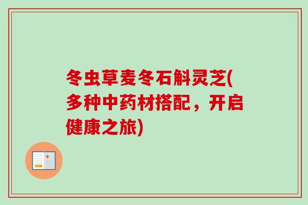 冬虫草麦冬石斛灵芝(多种材搭配,开启健康之旅) 冬虫草麦冬石斛灵芝(多种材搭配,开启健康之旅)