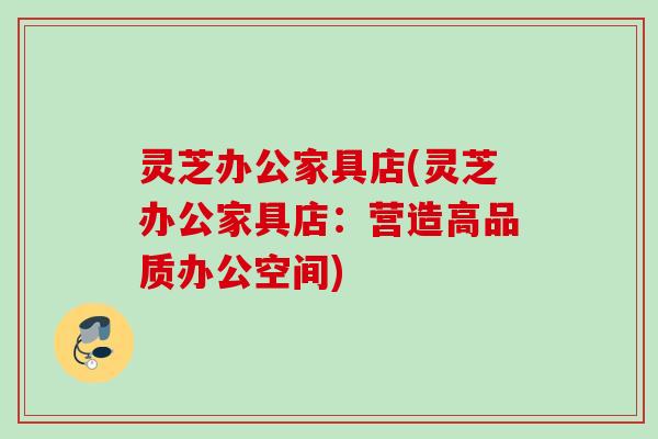 灵芝办公家具店(灵芝办公家具店：营造高品质办公空间)