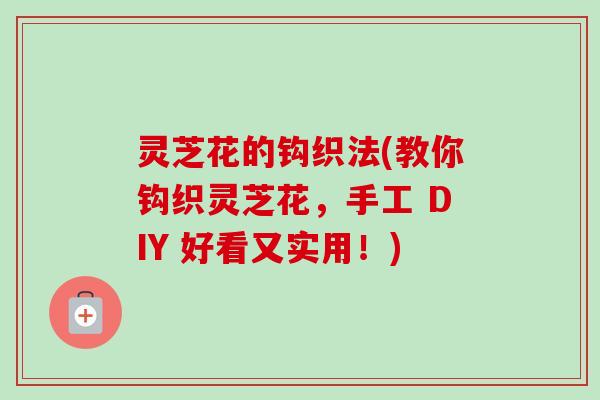 灵芝花的钩织法(教你钩织灵芝花，手工 DIY 好看又实用！)