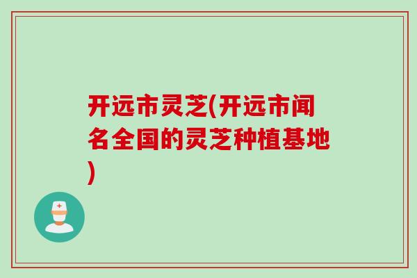 开远市灵芝(开远市闻名全国的灵芝种植基地) 开远市灵芝(开远市闻名全国的灵芝种植基地)