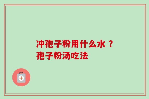 冲孢子粉用什么水 ？孢子粉汤吃法