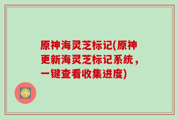 原神海灵芝标记(原神更新海灵芝标记系统，一键查看收集进度)