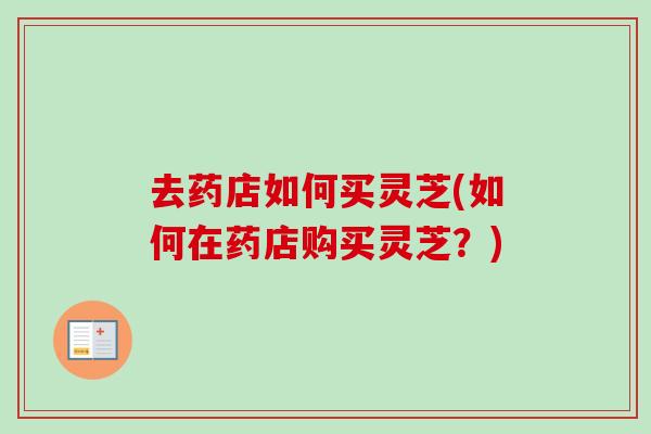 去药店如何买灵芝(如何在药店购买灵芝？)
