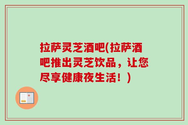 拉萨灵芝酒吧(拉萨酒吧推出灵芝饮品，让您尽享健康夜生活！)