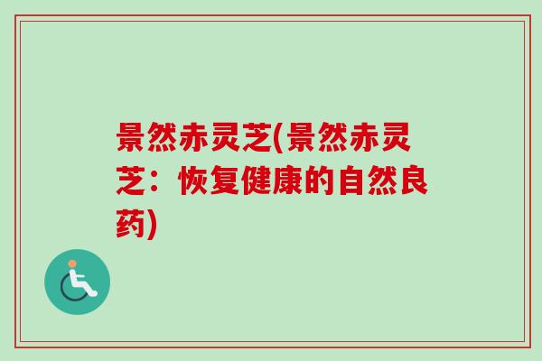 景然赤灵芝(景然赤灵芝：恢复健康的自然良药)