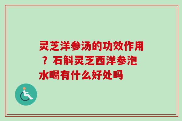 灵芝洋参汤的功效作用 ？石斛灵芝西洋参泡水喝有什么好处吗