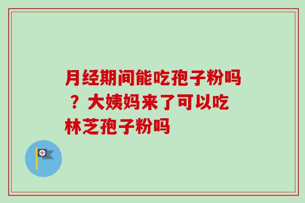 期间能吃孢子粉吗 ？大姨妈来了可以吃林芝孢子粉吗