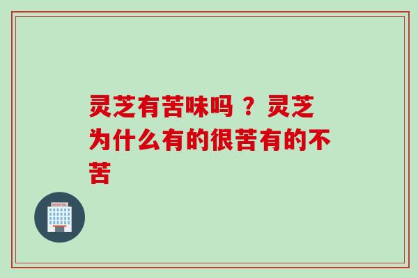 灵芝有苦味吗 ？灵芝为什么有的很苦有的不苦