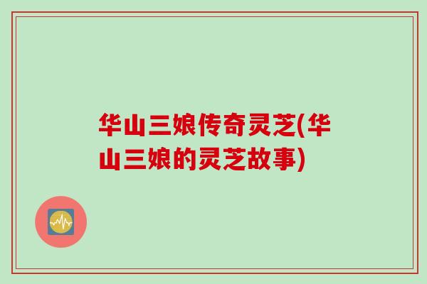 华山三娘传奇灵芝(华山三娘的灵芝故事)