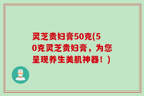 灵芝贵妇膏50克(50克灵芝贵妇膏，为您呈现养生美肌神器！)