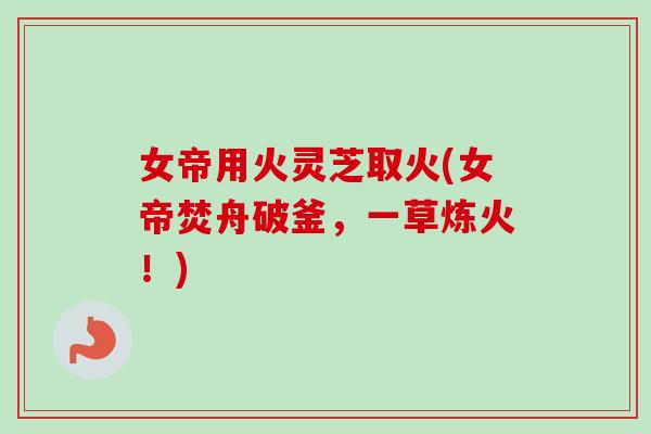 女帝用火灵芝取火(女帝焚舟破釜,一草炼火!) 女帝用火灵芝取火(女帝焚舟破釜,一草炼火!)