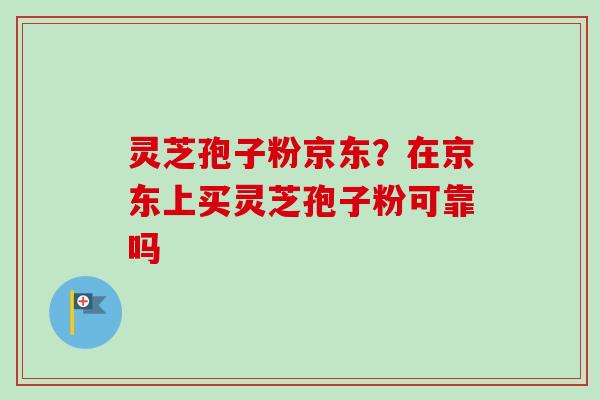 灵芝孢子粉京东?在京东上买灵芝孢子粉可靠吗 灵芝孢子粉京东?在京东上买灵芝孢子粉可靠吗