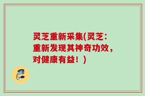 灵芝重新采集(灵芝：重新发现其神奇功效，对健康有益！)