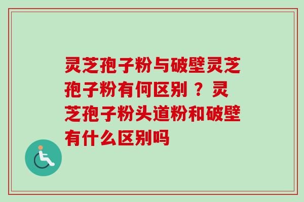 灵芝孢子粉与破壁灵芝孢子粉有何区别 ？灵芝孢子粉头道粉和破壁有什么区别吗
