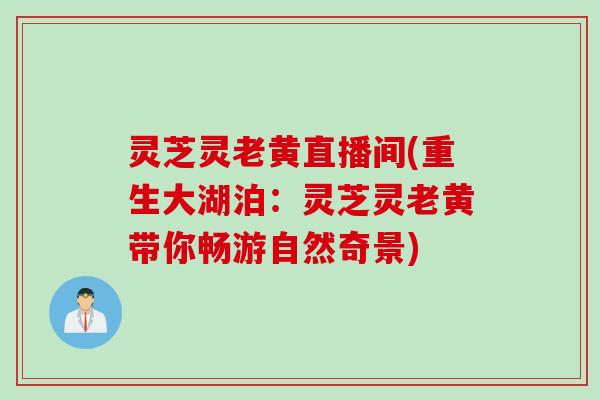 灵芝灵老黄直播间(重生大湖泊：灵芝灵老黄带你畅游自然奇景)
