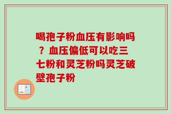 喝孢子粉血压有影响吗 ？血压偏低可以吃三七粉和灵芝粉吗灵芝破壁孢子粉