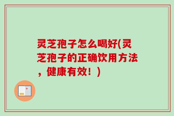 灵芝孢子怎么喝好(灵芝孢子的正确饮用方法,健康有效!) 灵芝孢子怎么喝好(灵芝孢子的正确饮用方法,健康有效!)