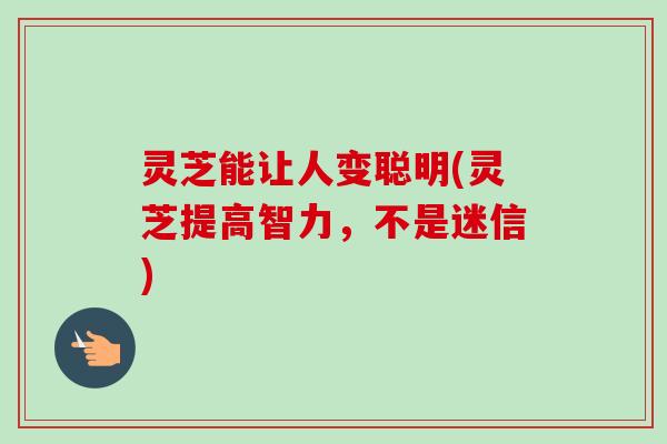 灵芝能让人变聪明(灵芝提高智力，不是迷信)