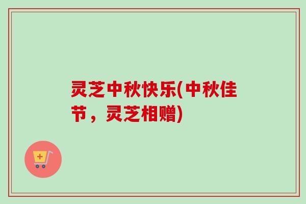 灵芝中秋快乐(中秋佳节，灵芝相赠)