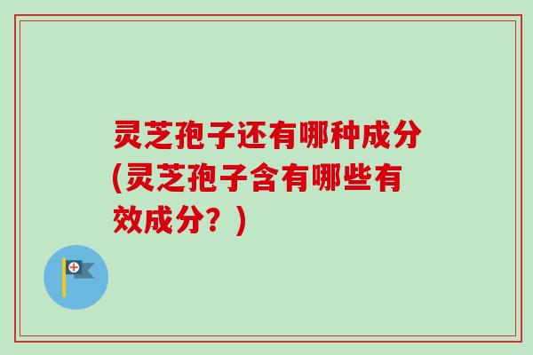 灵芝孢子还有哪种成分(灵芝孢子含有哪些有效成分？)