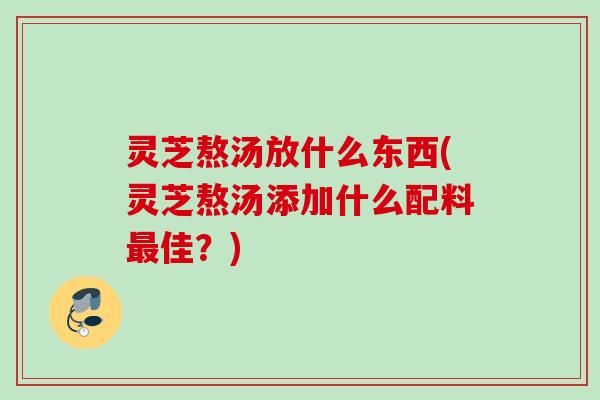 灵芝熬汤放什么东西(灵芝熬汤添加什么配料佳?) 灵芝熬汤放什么东西(灵芝熬汤添加什么配料佳?)