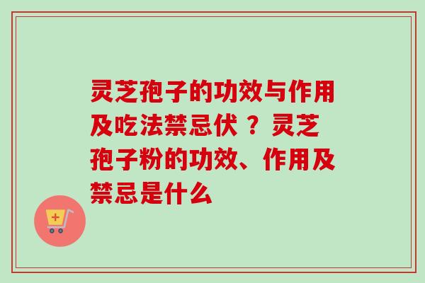 灵芝孢子的功效与作用及吃法禁忌伏 ？灵芝孢子粉的功效、作用及禁忌是什么