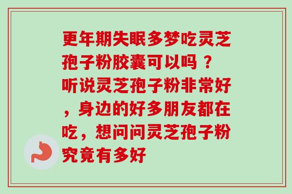 更年期失眠多梦吃灵芝孢子粉胶囊可以吗 ？听说灵芝孢子粉非常好，身边的好多朋友都在吃，想问问灵芝孢子粉究竟有多好