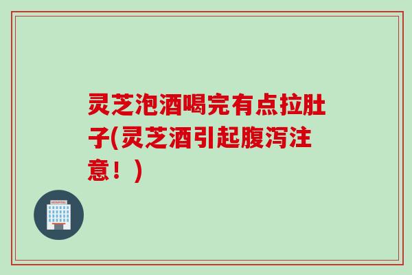 灵芝泡酒喝完有点拉肚子(灵芝酒引起腹泻注意！)