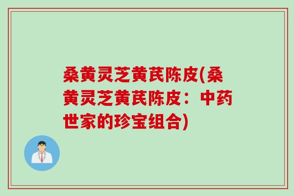 桑黄灵芝黄芪陈皮(桑黄灵芝黄芪陈皮：世家的珍宝组合)