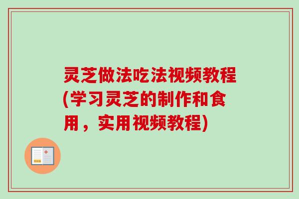 灵芝做法吃法视频教程(学习灵芝的制作和食用，实用视频教程)