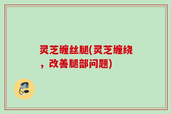 灵芝缠丝腿(灵芝缠绕,改善腿部问题) 灵芝缠丝腿(灵芝缠绕,改善腿部问题)