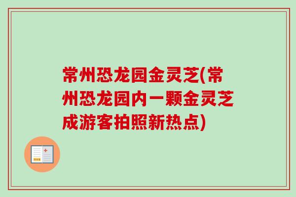 常州恐龙园金灵芝(常州恐龙园内一颗金灵芝成游客拍照新热点)