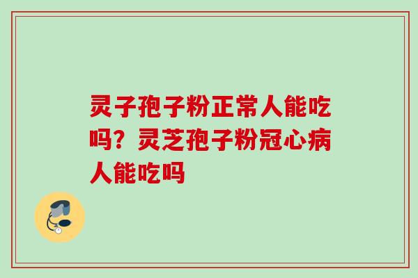 灵子孢子粉正常人能吃吗？灵芝孢子粉冠心病人能吃吗