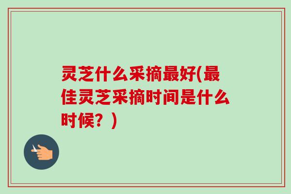 灵芝什么采摘最好(最佳灵芝采摘时间是什么时候？)