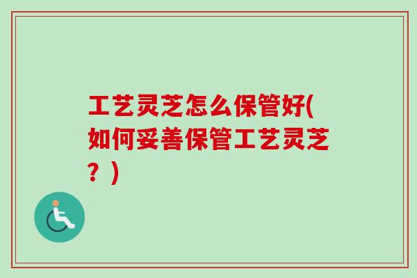 工艺灵芝怎么保管好(如何妥善保管工艺灵芝？)