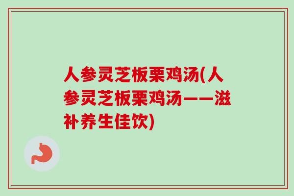 人参灵芝板栗鸡汤(人参灵芝板栗鸡汤——滋补养生佳饮)
