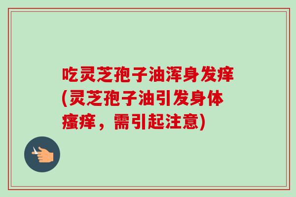 吃灵芝孢子油浑身发痒(灵芝孢子油引发身体瘙痒，需引起注意)