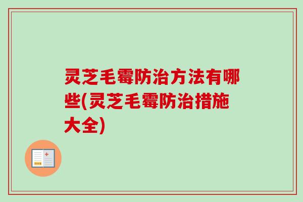 灵芝毛霉防治方法有哪些(灵芝毛霉防治措施大全)