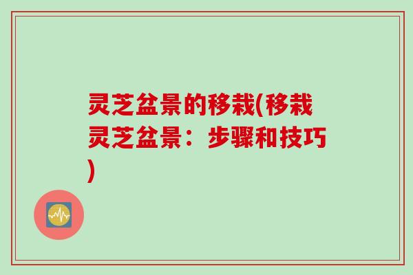灵芝盆景的移栽(移栽灵芝盆景：步骤和技巧)