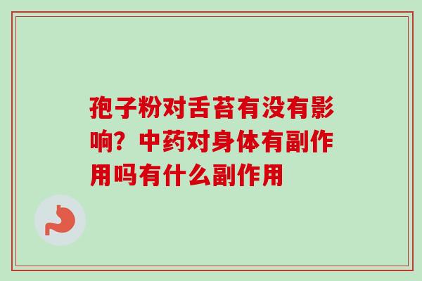 孢子粉对舌苔有没有影响？中药对身体有副作用吗有什么副作用