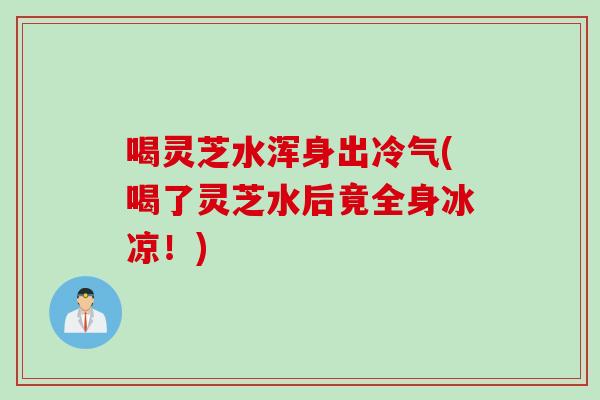 喝灵芝水浑身出冷气(喝了灵芝水后竟全身冰凉！)