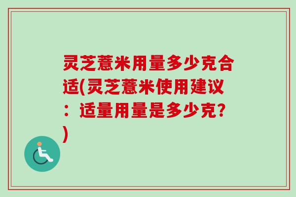 灵芝薏米用量多少克合适(灵芝薏米使用建议：适量用量是多少克？)