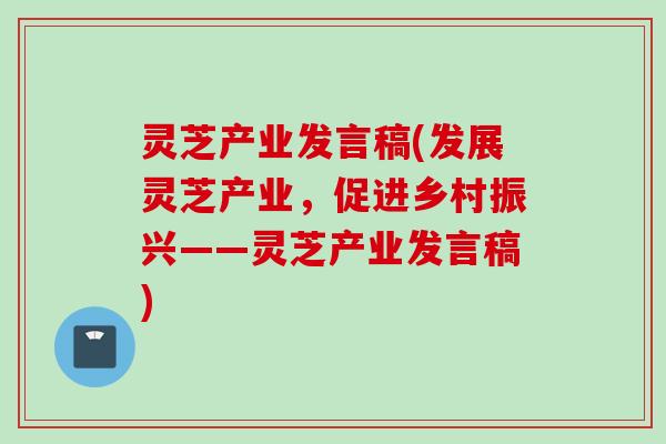 灵芝产业发言稿(发展灵芝产业，促进乡村振兴——灵芝产业发言稿)