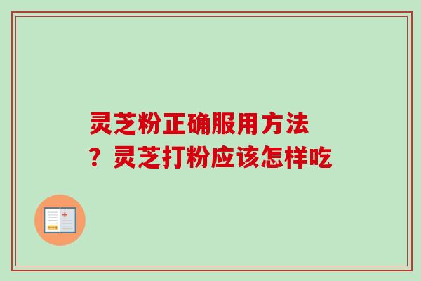 灵芝粉正确服用方法 ？灵芝打粉应该怎样吃
