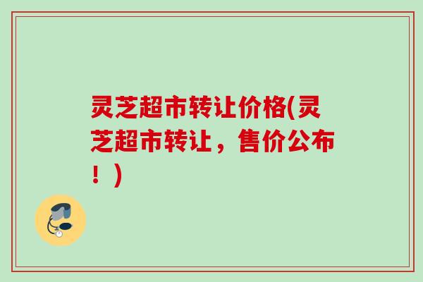 灵芝超市转让价格(灵芝超市转让，售价公布！)