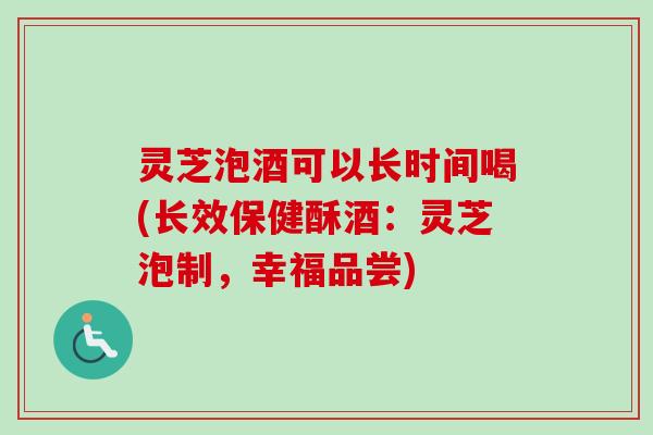 灵芝泡酒可以长时间喝(长效保健酥酒：灵芝泡制，幸福品尝)